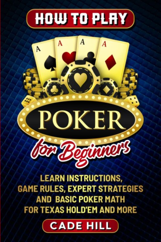 How to Play Poker for Beginners: Learn Instructions, Game Rules, Expert Strategies and Basic Poker Math for Texas Hold’Em and More (Card games)
